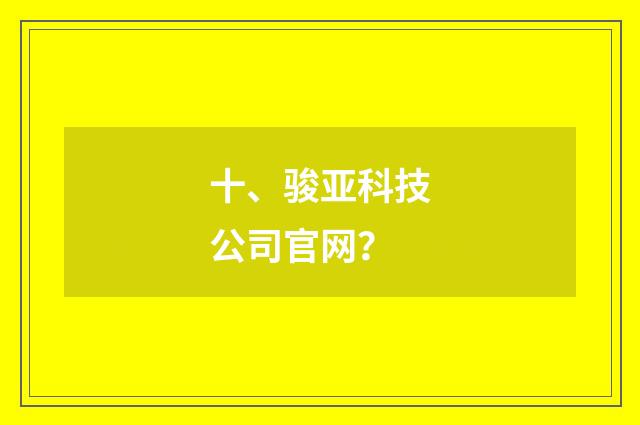 十、骏亚科技公司官网？