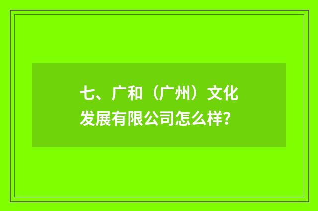 七、广和（广州）文化发展有限公司怎么样？