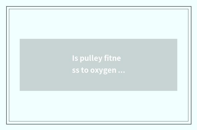 Is pulley fitness to oxygen still does not have oxygen?