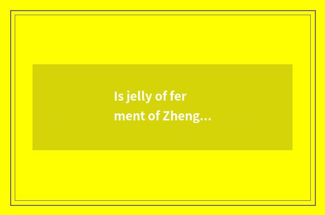 Is jelly of ferment of Zheng Duoyan Soso useful really?