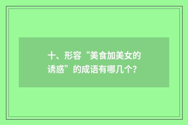十、形容“美食加美女的诱惑”的成语有哪几个？