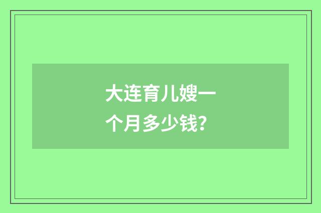 大连育儿嫂一个月多少钱？