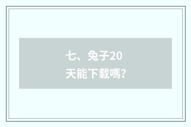 七、兔子20天能下載嗎？