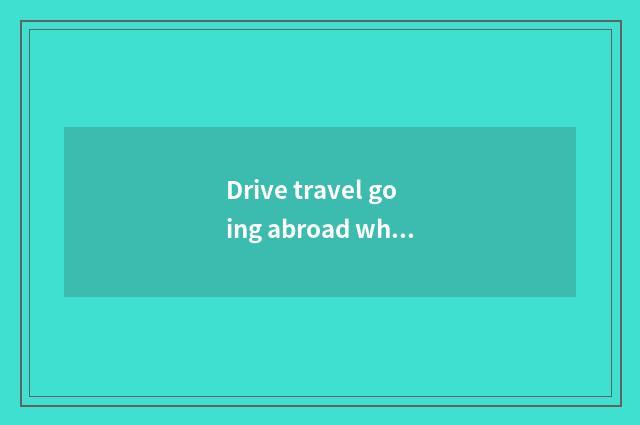 Drive travel going abroad what to requirement need oneself?