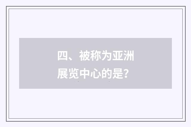 四、被称为亚洲展览中心的是？
