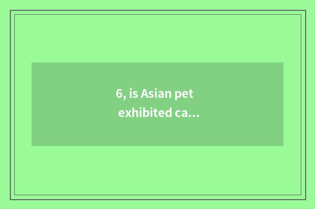 6, is Asian pet exhibited can you take pet?