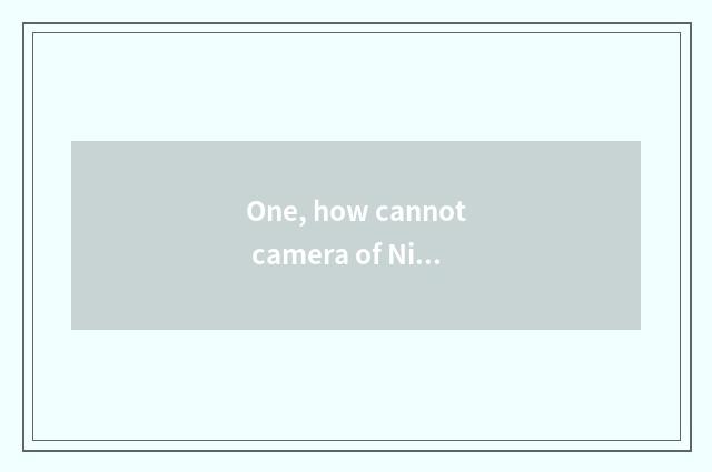 One, how cannot camera of Ni Kang number switch on the mobile phone to do?