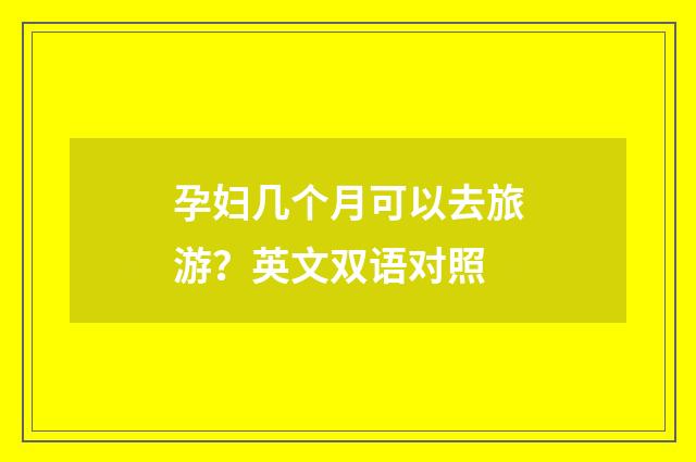 孕妇几个月可以去旅游？英文双语对照