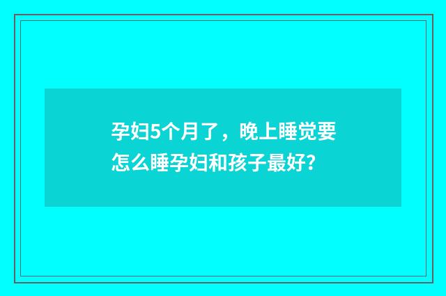 孕妇5个月了,晚上睡觉要怎么睡孕妇和孩子最好?