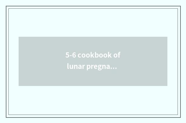5-6 cookbook of lunar pregnant woman?