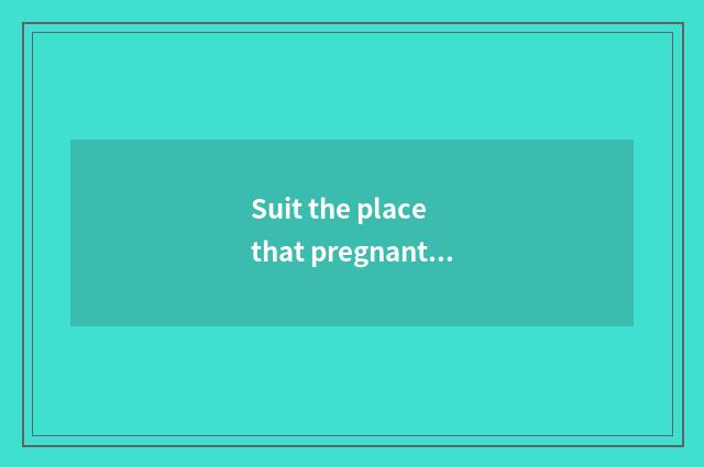 Suit the place that pregnant woman travels?