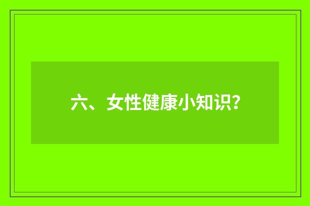 六、女性健康小知识？