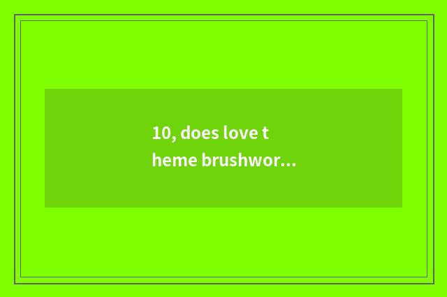 10, does love theme brushwork introduce?