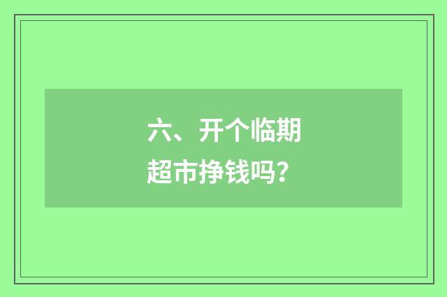 六、开个临期超市挣钱吗？