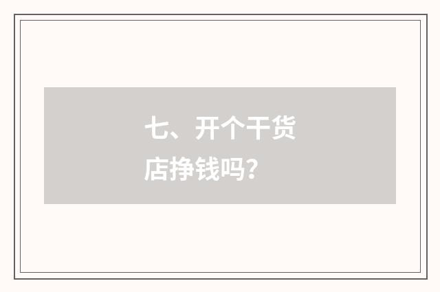 七、开个干货店挣钱吗？