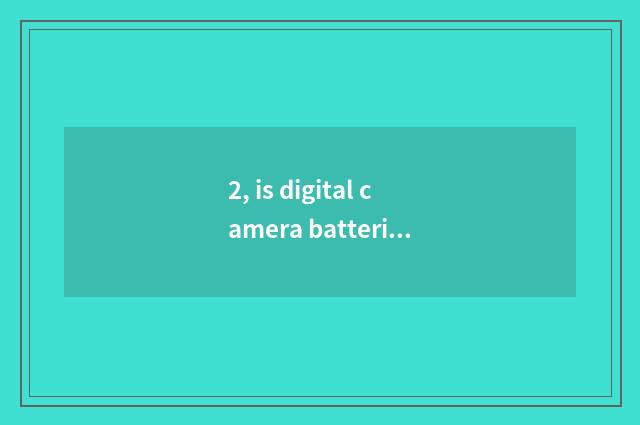 2, is digital camera batteries OK and general?