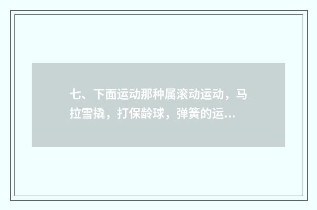 七、下面运动那种属滚动运动，马拉雪撬，打保龄球，弹簧的运动？