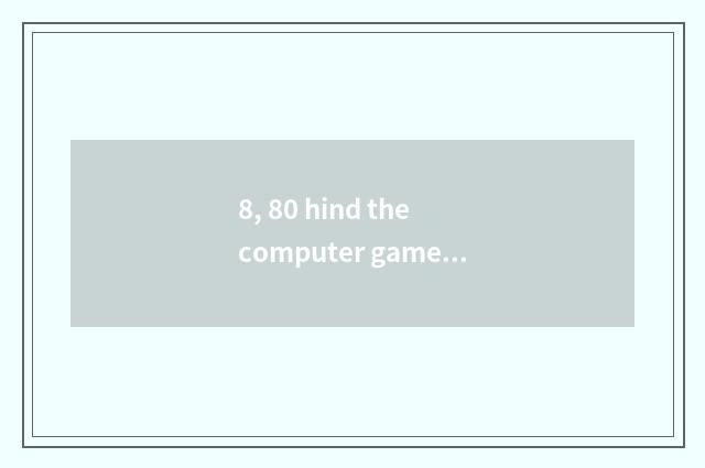 8, 80 hind the computer game that plays in one's childhood?
