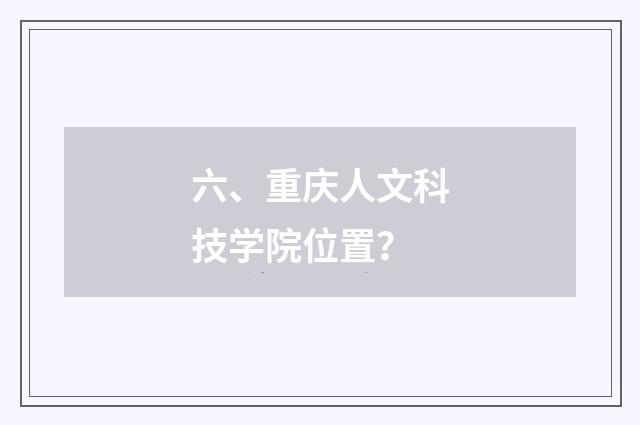 六、重庆人文科技学院位置？