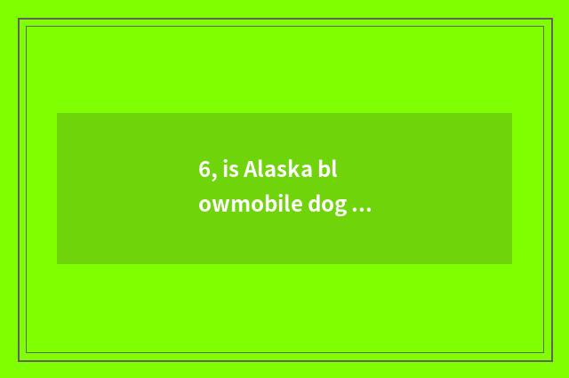6, is Alaska blowmobile dog to ban raise a dog to plant?
