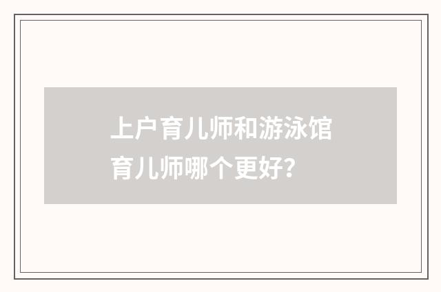 上户育儿师和游泳馆育儿师哪个更好？