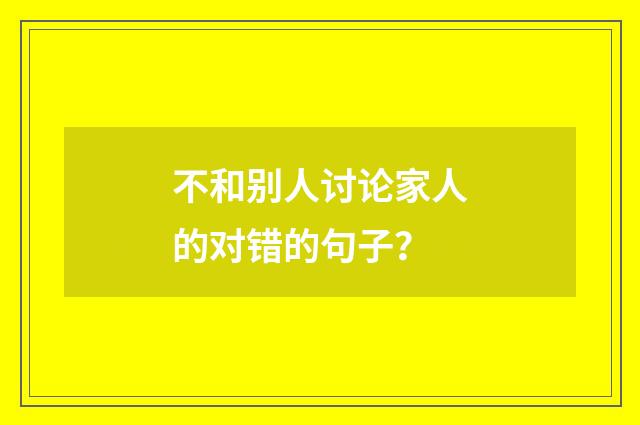 不和别人讨论家人的对错的句子？