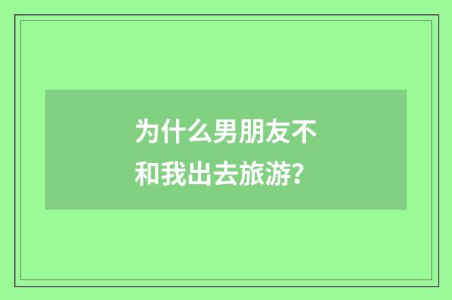 为什么男朋友不和我出去旅游？