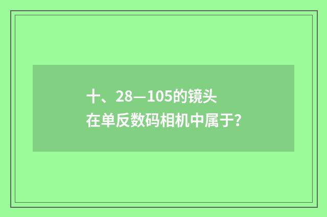 十、28—105的镜头在单反数码相机中属于？