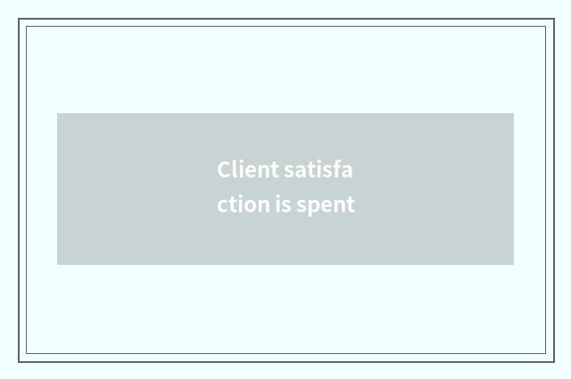 Client satisfaction is spent