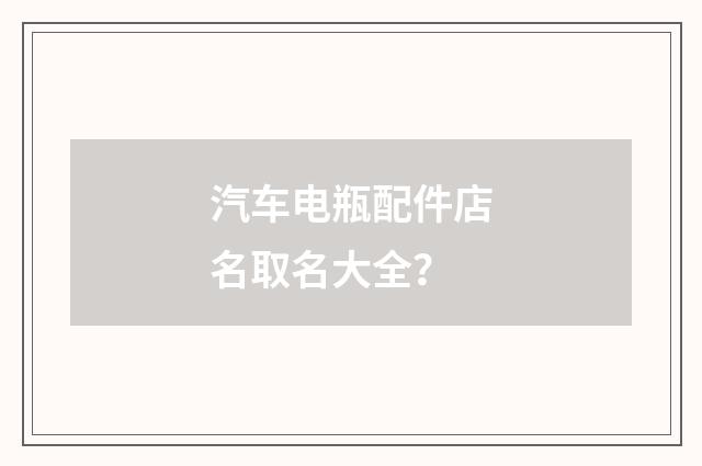 汽车电瓶配件店名取名大全?