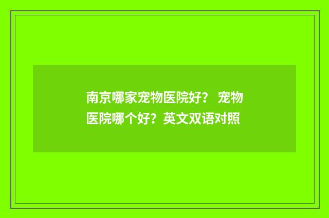 南京哪家宠物医院好？ 宠物医院哪个好？英文双语对照