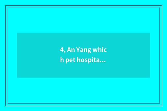 4, An Yang which pet hospital is good?