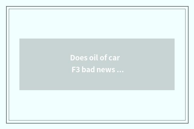 Does oil of car F3 bad news measure Biyadi?