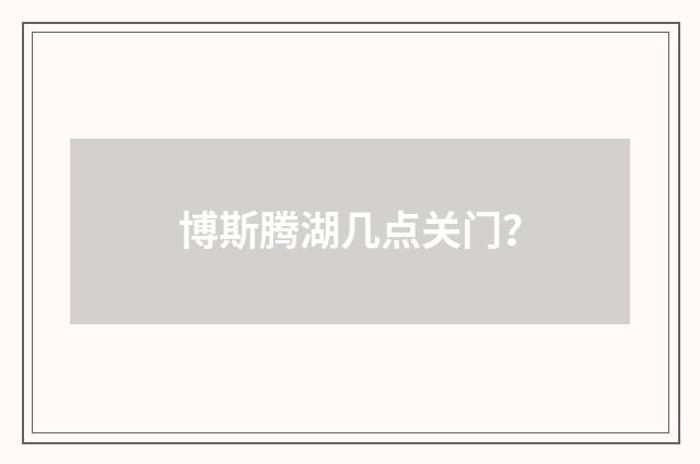 博斯腾湖几点关门？