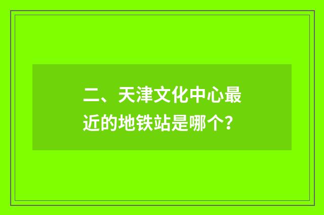 二、天津文化中心最近的地铁站是哪个？
