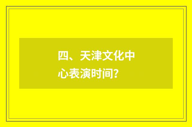 四、天津文化中心表演时间？