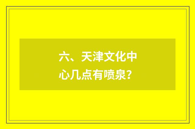 六、天津文化中心几点有喷泉？