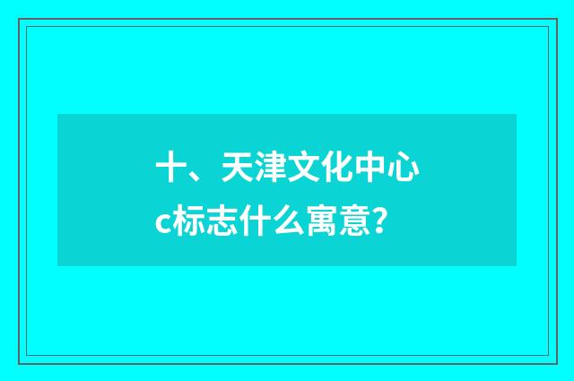 十、天津文化中心c标志什么寓意？