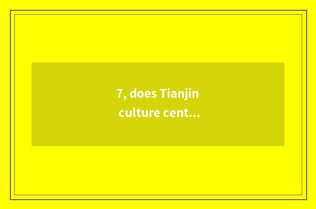 7, does Tianjin culture center have what amused?