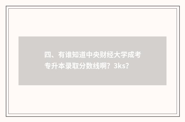 四、有谁知道中央财经大学成考专升本录取分数线啊？3ks？
