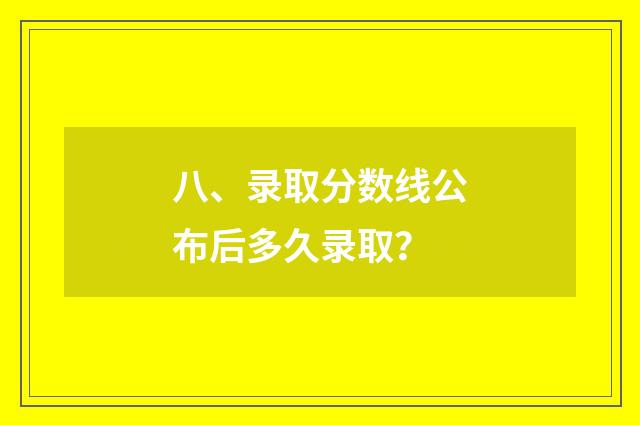 八、录取分数线公布后多久录取？