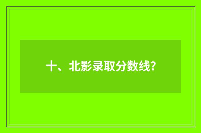 十、北影录取分数线？