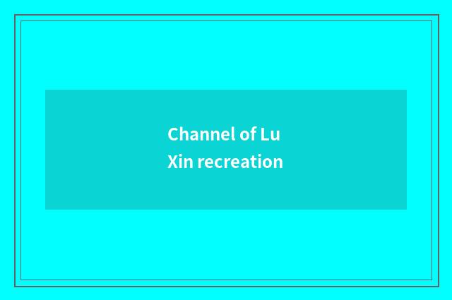 Channel of Lu Xin recreation