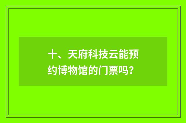 十、天府科技云能预约博物馆的门票吗？
