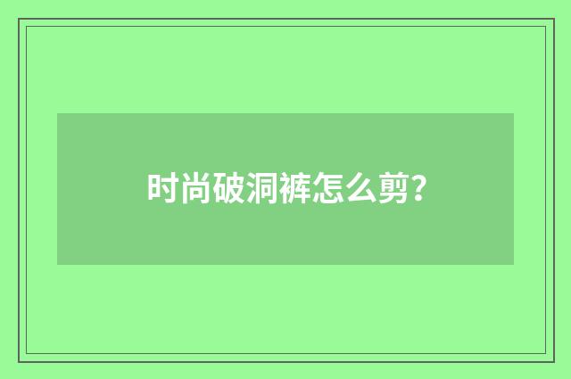 时尚破洞裤怎么剪？
