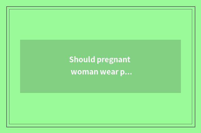 Should pregnant woman wear pregnant woman pants?