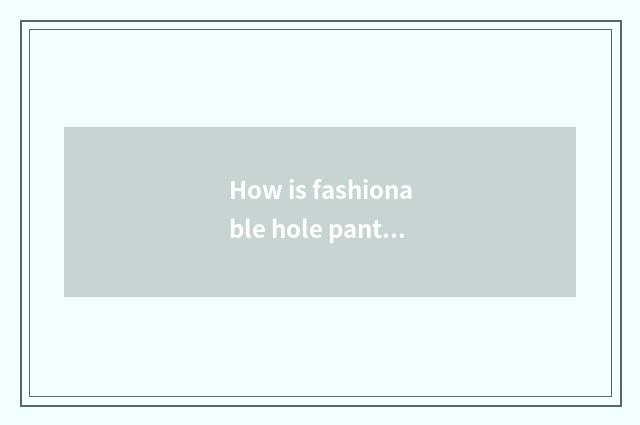 How is fashionable hole pants cut?
