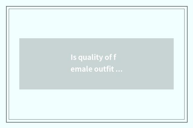 Is quality of female outfit of the vogue that amount to phenanthrene good?