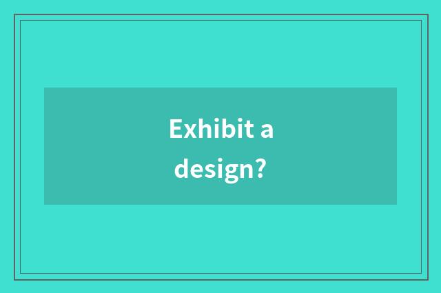 Exhibit a design?