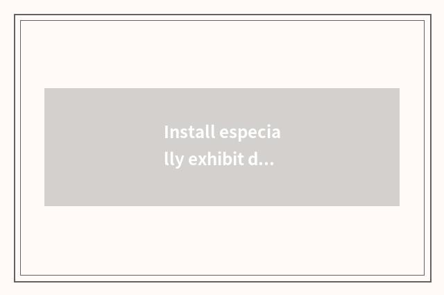 Install especially exhibit does the stage exhibit a stage what to distinction th